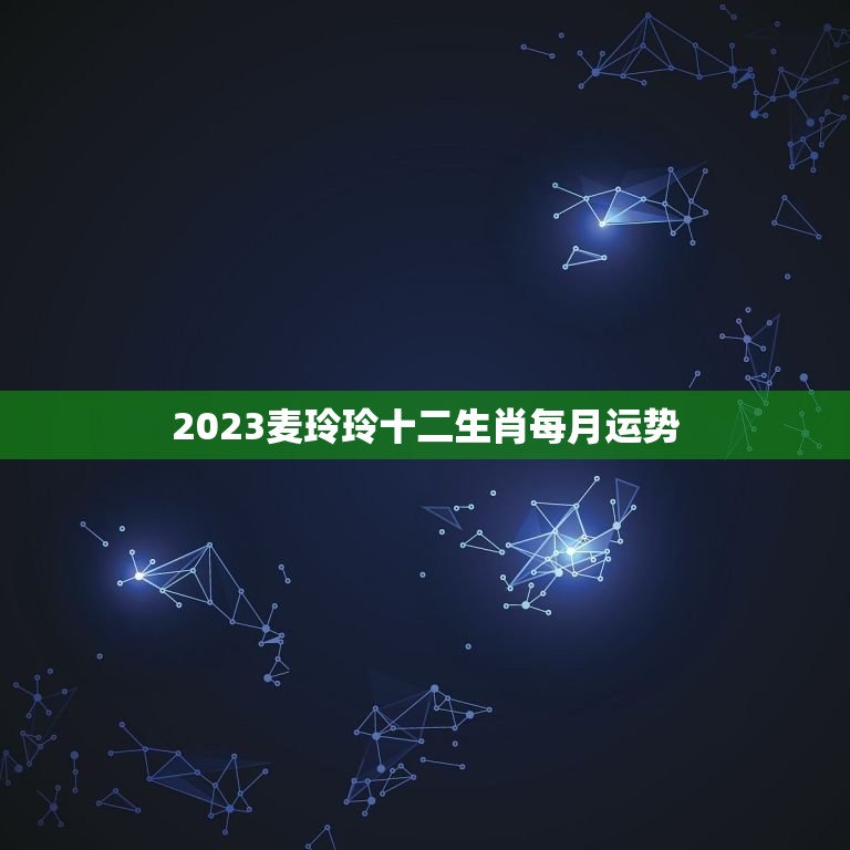 2023麦玲玲十二生肖每月运势(星座运势大介绍)