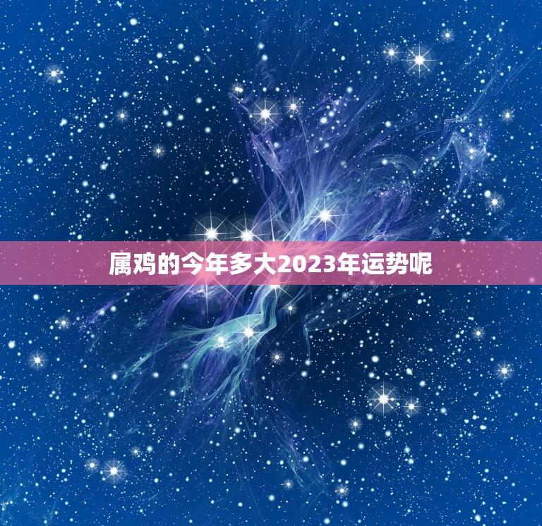 属鸡的今年多大2023年运势呢(介绍2023年属鸡人的运势如何)