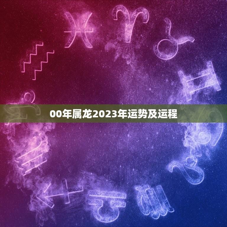 00年属龙2023年运势及运程(龙儿事业顺风顺水财运亨通但感情路上需谨慎)