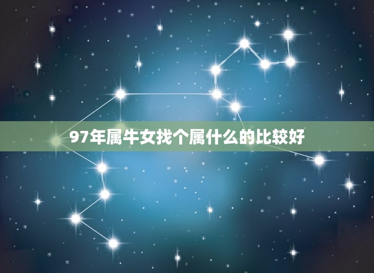 97年属牛女找个属什么的比较好(如何选择星座配对)