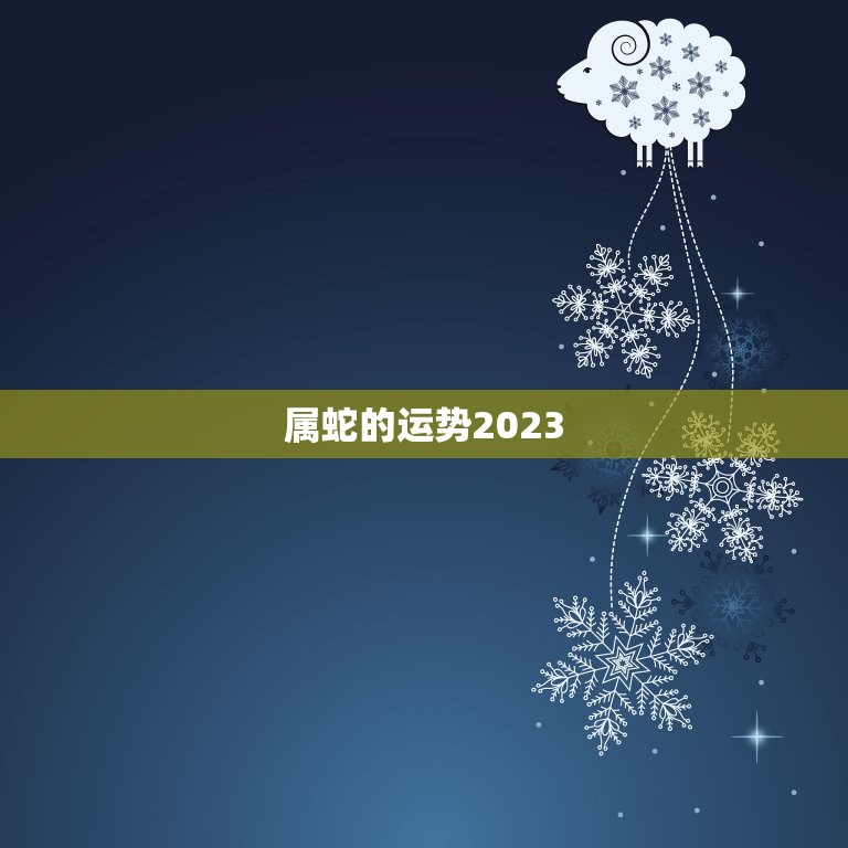 属蛇的运势2023(财运亨通事业顺利)