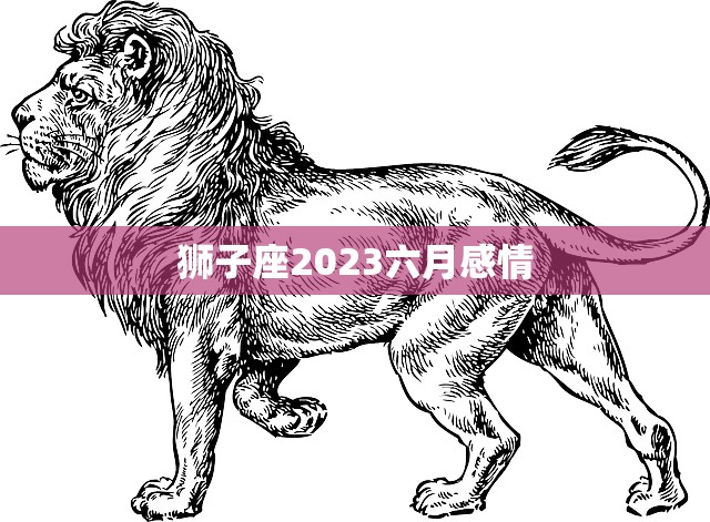 狮子座2023六月感情(爱情运势大揭秘)