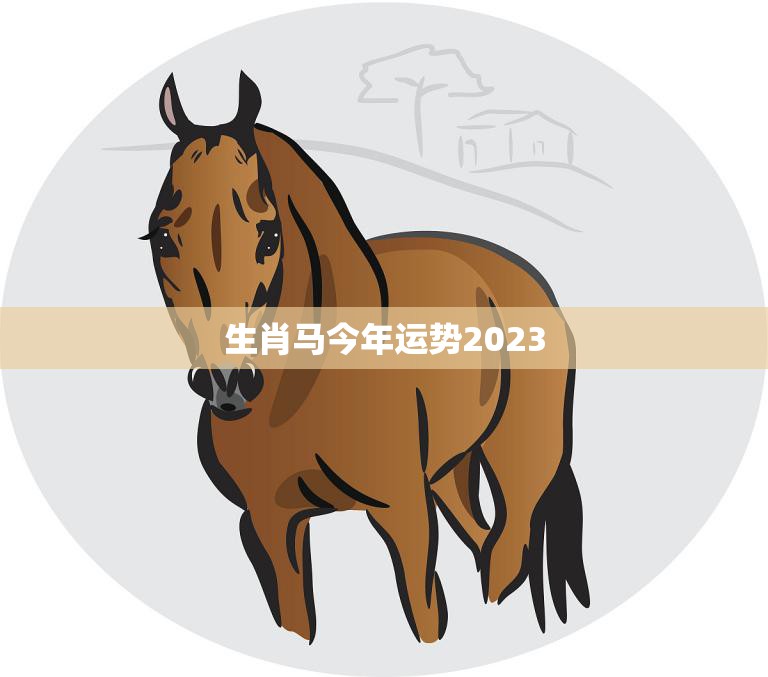 生肖马今年运势2023(顺风顺水财运亨通)