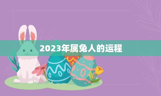 2023年属兔人的运程(顺风顺水财运亨通)  第3张