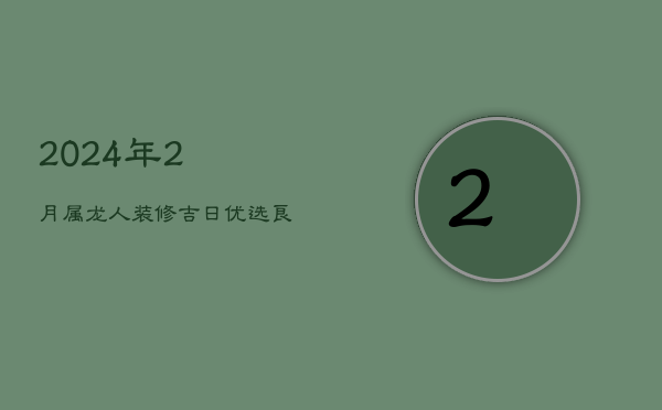 2024年2月属龙人装修吉日：优选良辰，家宅兴旺