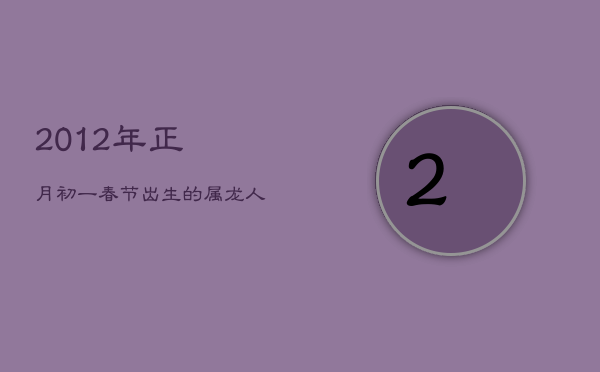 2012年正月初一春节出生的属龙人命运解析