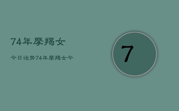 74年摩羯女今日运势，74年摩羯女今日运势详解