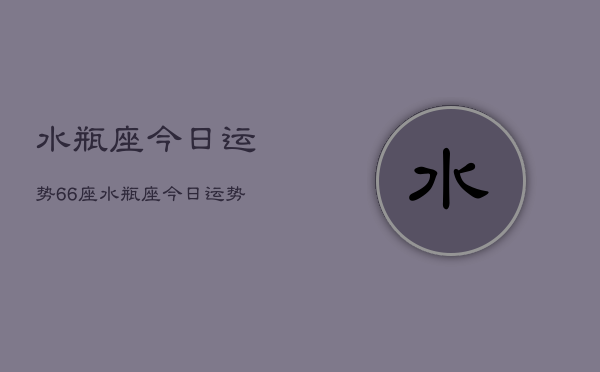 水瓶座今日运势66座，水瓶座今日运势