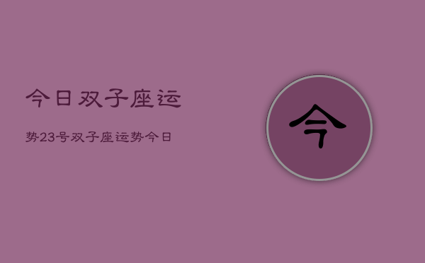 今日双子座运势23号，双子座运势今日23号