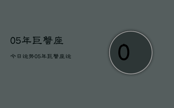 05年巨蟹座今日运势，05年巨蟹座运势查询