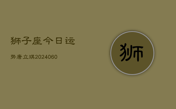 狮子座今日运势唐立琪(20240605)