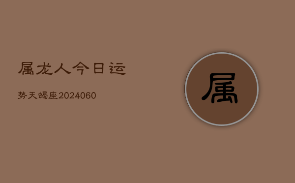属龙人今日运势天蝎座(20240605)