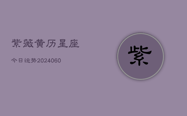 紫薇黄历星座今日运势(20240605)